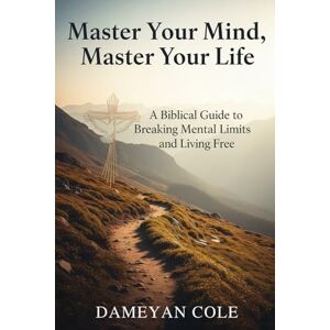 Cole, Dameyan Master Your Mind, Master Your Life: A Biblical Guide to Breaking Mental Limits and Living Free Cole, Dameyan Master Your Mind, Master Your Life: A Biblical Guide to Breaking Mental Limits and Living Free