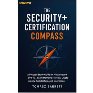 Barrett, Tomasz THE SECURITY+ CERTIFICATION COMPASS: A Focused Study Guide for Mastering the SY0-701 Exam Domains: Threats, Cryptography, Architecture, and Operations Barrett, Tomasz THE SECURITY+ CERTIFICATION COMPASS: A Focused Study Guide for Mastering the SY0-701 Exam Domains: Threats, Cryptography, Architecture, and Operations