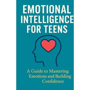 Sophie Blake Emotional Intelligence for Teens: A Guide to Mastering Emotions and Building Confidence Sophie Blake Emotional Intelligence for Teens: A Guide to Mastering Emotions and Building Confidence