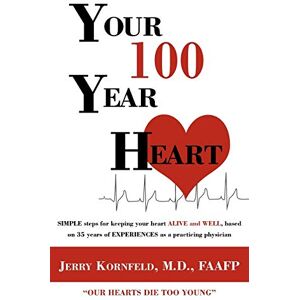Kornfeld, M.D. Jerry Your 100-Year Heart: Simple steps for keeping your heart Alive and Well, based on 35 years of Experience as a practicing physician: SIMPLE Steps for ... of EXPERIENCES as a Practicing Physician Kornfeld, M.D. Jerry Your 100-Year Heart: Simple steps for keeping your heart Alive and Well, based on 35 years of Experience as a practicing physician: SIMPLE Steps for ... of EXPERIENCES as a Practicing Physician