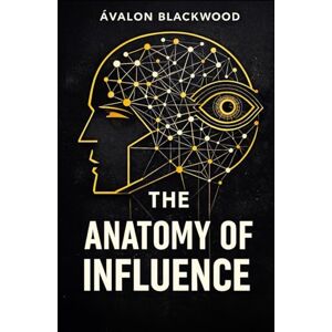 Blackwood, Ávalon The Anatomy Of Influence: A psychological guide to leadership, persuasion, and understanding human behavior Blackwood, Ávalon The Anatomy Of Influence: A psychological guide to leadership, persuasion, and understanding human behavior