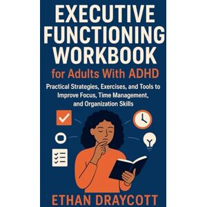 Draycott, Ethan Executive Functioning Workbook for Adults With ADHD: Practical Strategies, Exercises, and Tools to Improve Focus, Time Management, and Organization Skills Draycott, Ethan Executive Functioning Workbook for Adults With ADHD: Practical Strategies, Exercises, and Tools to Improve Focus, Time Management, and Organization Skills