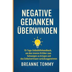 Tommy, Breanne Negative Gedanken überwinden: 10-Tage-Selbsthilfehandbuch, um den inneren Kritiker zum Schweigen zu bringen und das Selbstvertrauen zurückzugewinnen Tommy, Breanne Negative Gedanken überwinden: 10-Tage-Selbsthilfehandbuch, um den inneren Kritiker zum Schweigen zu bringen und das Selbstvertrauen zurückzugewinnen