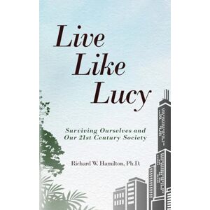 Hamilton PH D, Richard W Live Like Lucy: Surviving Ourselves and Our 21st Century Society Hamilton PH D, Richard W Live Like Lucy: Surviving Ourselves and Our 21st Century Society