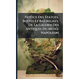 Anonymous Notice Des Statues, Bustes Et Bas-reliefs, De La Galerie Des Antiques Du MusÃ(c)e NapolÃ(c)on Anonymous Notice Des Statues, Bustes Et Bas-reliefs, De La Galerie Des Antiques Du MusÃ(c)e NapolÃ(c)on