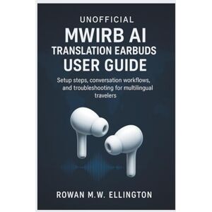 Ellington, Rowan M.W. UNOFFICIAL MWIRB AI TRANSLATION EARBUDS USER GUIDE: Setup steps, conversation workflows, and troubleshooting for multilingual travelers Ellington, Rowan M.W. UNOFFICIAL MWIRB AI TRANSLATION EARBUDS USER GUIDE: Setup steps, conversation workflows, and troubleshooting for multilingual travelers