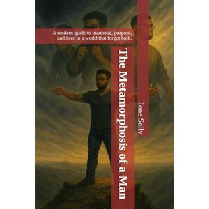 Sally, Ione D The Metamorphosis of a Man: A modern guide to manhood, purpose, and love in a world that forgot both.: 1 Sally, Ione D The Metamorphosis of a Man: A modern guide to manhood, purpose, and love in a world that forgot both.: 1