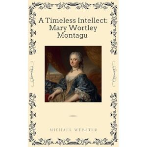 Webster, Michael A Timeless Intellect: Mary Wortley Montagu Webster, Michael A Timeless Intellect: Mary Wortley Montagu