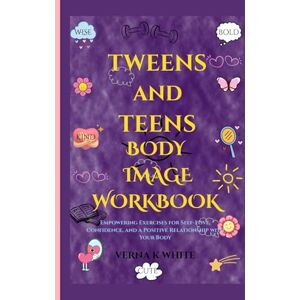 WHITE, VERNA K. TWEENS AND TEENS BODY IMAGE WORKBOOK: Empowering Exercises for Self-Love, Confidence, and a Positive Relationship with Your Body WHITE, VERNA K. TWEENS AND TEENS BODY IMAGE WORKBOOK: Empowering Exercises for Self-Love, Confidence, and a Positive Relationship with Your Body