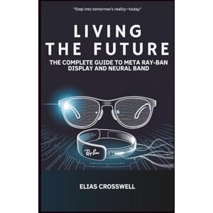 Crosswell, Elias Living the Future: The Complete Guide to Meta Ray-Ban Display and Neural Band Crosswell, Elias Living the Future: The Complete Guide to Meta Ray-Ban Display and Neural Band