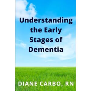 Carbo, Diane Understanding the Early Stages of Dementia Carbo, Diane Understanding the Early Stages of Dementia