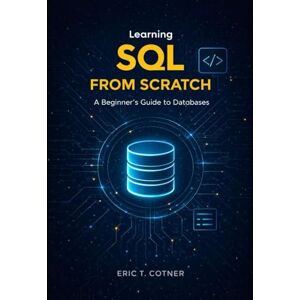 COTNER, ERIC T. Learning SOL FROM SCRATCH: A Beginner's Guide to Databases COTNER, ERIC T. Learning SOL FROM SCRATCH: A Beginner's Guide to Databases