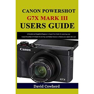 Cowherd, David Canon PowerShot G7X Mark III Users Guide: A Detailed and Simplified Beginner to Expert User Guide for mastering your Canon PowerShot G7X Mark III with Tips and Hidden Features to Master your Cowherd, David Canon PowerShot G7X Mark III Users Guide: A Detailed and Simplified Beginner to Expert User Guide for mastering your Canon PowerShot G7X Mark III with Tips and Hidden Features to Master your