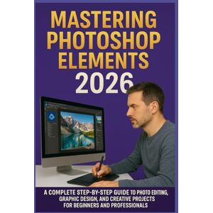 ACHIM HELMA, ADALEE MASTERING PHOTOSHOP ELEMENTS 2026: A Complete Step-by-Step Guide to Photo Editing, Graphic Design, and Creative Projects for Beginners and Professionals ACHIM HELMA, ADALEE MASTERING PHOTOSHOP ELEMENTS 2026: A Complete Step-by-Step Guide to Photo Editing, Graphic Design, and Creative Projects for Beginners and Professionals