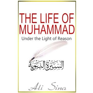 Sina, Ali The Life of Muhammad Under the Light of Reason: A Critical Examination of Islam's Founding Figure Sina, Ali The Life of Muhammad Under the Light of Reason: A Critical Examination of Islam's Founding Figure