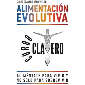 Clavero Valdivielso, Curro ALIMENTACIÓN EVOLUTIVA: Aliméntate para vivir y no solo para sobrevivir MÉTODO CLAVERO Clavero Valdivielso, Curro ALIMENTACIÓN EVOLUTIVA: Aliméntate para vivir y no solo para sobrevivir MÉTODO CLAVERO
