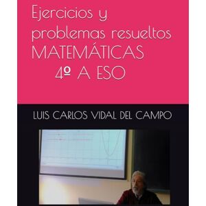 VIDAL DEL CAMPO, LUIS CARLOS Ejercicios y problemas resueltos MATEMÁTICAS 4ºA ESO (Ejercicios y Problemas Resueltos de Matemáticas de SECUNDARIA) VIDAL DEL CAMPO, LUIS CARLOS Ejercicios y problemas resueltos MATEMÁTICAS 4ºA ESO (Ejercicios y Problemas Resueltos de Matemáticas de SECUNDARIA)