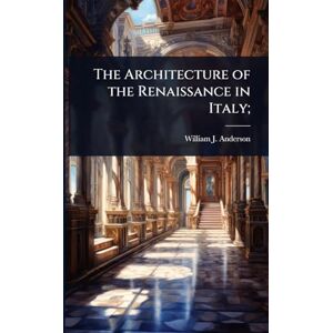 Anderson, William J 1864-1900 The Architecture of the Renaissance in Italy; Anderson, William J 1864-1900 The Architecture of the Renaissance in Italy;