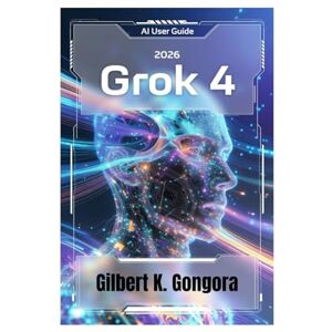 Gongora, Gilbert K GROK 4 GUIDA PER L'UTENTE 2026: Padroneggiare le conversazioni quotidiane sull'intelligenza artificiale con Grok 4 Gongora, Gilbert K GROK 4 GUIDA PER L'UTENTE 2026: Padroneggiare le conversazioni quotidiane sull'intelligenza artificiale con Grok 4