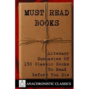 Anachronistic Must Read Books: Literary Summaries of 150 Classic Books To Read Before You Die: The Ultimate Crib Sheet For Every Novel You've Read And Everything ... To The World’s Most Influential Literature Anachronistic Must Read Books: Literary Summaries of 150 Classic Books To Read Before You Die: The Ultimate Crib Sheet For Every Novel You've Read And Everything ... To The World’s Most Influential Literature