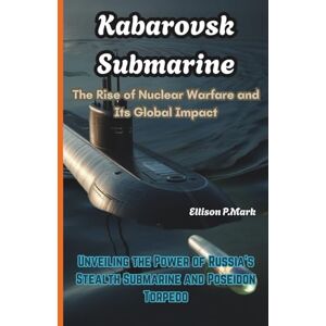 P.Mark, Ellison Kabarovsk Submarine: The Rise of Nuclear Warfare and Its Global Impact: Unveiling the Power of Russia’s Stealth Submarine and Poseidon Torpedo (The ... Revolution: The Future of Underwater Warfare) P.Mark, Ellison Kabarovsk Submarine: The Rise of Nuclear Warfare and Its Global Impact: Unveiling the Power of Russia’s Stealth Submarine and Poseidon Torpedo (The ... Revolution: The Future of Underwater Warfare)