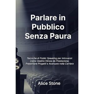 Stone, Alice Parlare in Pubblico Senza Paura: Tecniche di Public Speaking per Introversi Come Gestire l'Ansia da Prestazione, Presentare Progetti e Avanzare nella Carriera Stone, Alice Parlare in Pubblico Senza Paura: Tecniche di Public Speaking per Introversi Come Gestire l'Ansia da Prestazione, Presentare Progetti e Avanzare nella Carriera