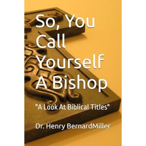 Miller, Dr. Henry Bernard So, You Call Yourself A Bishop: "A Look At Biblical Titles Miller, Dr. Henry Bernard So, You Call Yourself A Bishop: "A Look At Biblical Titles