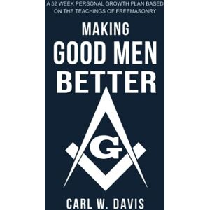 Davis, Carl W. Making Good Men Better: A 52 Week Personal Growth Plan Based on the Teachings of Freemasonry Davis, Carl W. Making Good Men Better: A 52 Week Personal Growth Plan Based on the Teachings of Freemasonry