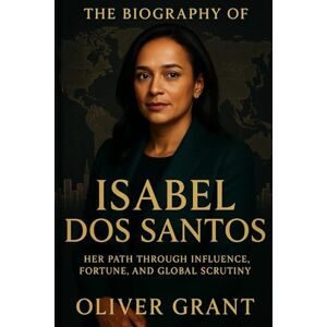 Grant, Oliver The Biography Of Isabel Dos Santos: Her Path Through Influence Fortune And Global Scrutiny Grant, Oliver The Biography Of Isabel Dos Santos: Her Path Through Influence Fortune And Global Scrutiny