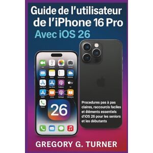 Turner, Gregory G. Guide de l'utilisateur de l'iPhone 16 Pro avec iOS 26: Procédures pas à pas claires, raccourcis faciles et éléments essentiels d'iOS 26 pour les seniors et les débutants Turner, Gregory G. Guide de l'utilisateur de l'iPhone 16 Pro avec iOS 26: Procédures pas à pas claires, raccourcis faciles et éléments essentiels d'iOS 26 pour les seniors et les débutants