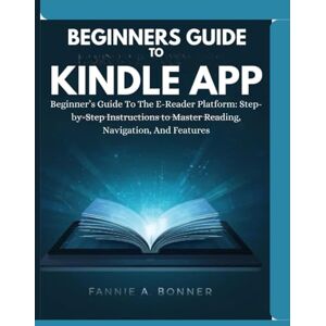 . Bonner, Fannie A. Beginners Guide To Kindle App: Beginner’s Guide To The E-Reader Platform: Step-by-Step Instructions to Master Reading, Navigation, And Features . Bonner, Fannie A. Beginners Guide To Kindle App: Beginner’s Guide To The E-Reader Platform: Step-by-Step Instructions to Master Reading, Navigation, And Features