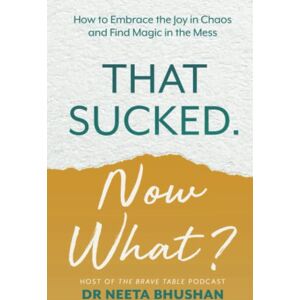 Bhushan, Dr. Neeta That Sucked. Now What?: How to Embrace the Joy in Chaos and Find Magic in the Mess Bhushan, Dr. Neeta That Sucked. Now What?: How to Embrace the Joy in Chaos and Find Magic in the Mess