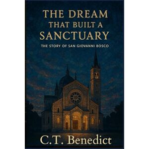 Benedict, C.T. The Dream That Built a Sanctuary: The Story of San Giovanni Bosco: Sacred Compass: The Light Of Modern Catholicism Vol.44 Benedict, C.T. The Dream That Built a Sanctuary: The Story of San Giovanni Bosco: Sacred Compass: The Light Of Modern Catholicism Vol.44