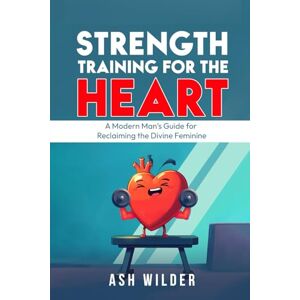 Wilder, Ash Strength Training for the Heart: A Modern Man’s Guide for Reclaiming the Divine Feminine Wilder, Ash Strength Training for the Heart: A Modern Man’s Guide for Reclaiming the Divine Feminine