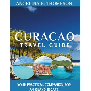 E. Thompson, Angelina Curacao Travel Guide:: Your Practical Companion for an Island Escape E. Thompson, Angelina Curacao Travel Guide:: Your Practical Companion for an Island Escape