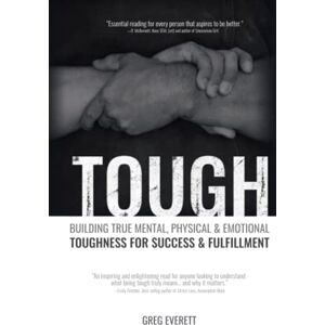 Everett, Greg Tough: Building True Mental, Physical & Emotional Toughness for Success & Fulfillment: Building True Mental, Physical and Emotional Toughness for Success and Fulfillment Everett, Greg Tough: Building True Mental, Physical & Emotional Toughness for Success & Fulfillment: Building True Mental, Physical and Emotional Toughness for Success and Fulfillment