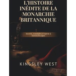 West, Kingsley L'HISTOIRE INÉDITE DE LA MONARCHIE BRITANNIQUE: Secrets, scandales et survie à travers les âges West, Kingsley L'HISTOIRE INÉDITE DE LA MONARCHIE BRITANNIQUE: Secrets, scandales et survie à travers les âges