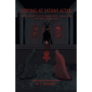 Newton, W L Serving at Satan's Altar: The Satanic Truth About God, Satan, and the Left Hand Path Newton, W L Serving at Satan's Altar: The Satanic Truth About God, Satan, and the Left Hand Path