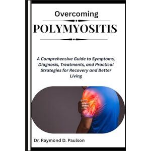 D. Paulson, Dr. Raymond OVERCOMING POLYMYOSITIS: A Comprehensive Guide to Symptoms, Diagnosis, Treatments, and Practical Strategies for Recovery and Better Living D. Paulson, Dr. Raymond OVERCOMING POLYMYOSITIS: A Comprehensive Guide to Symptoms, Diagnosis, Treatments, and Practical Strategies for Recovery and Better Living