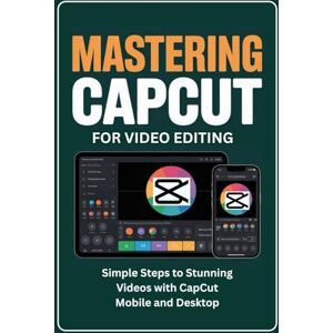 K. Rourke, Silas Mastering CapCut for Video Editing: Simple Steps to Stunning Videos with CapCut Mobile and Desktop K. Rourke, Silas Mastering CapCut for Video Editing: Simple Steps to Stunning Videos with CapCut Mobile and Desktop