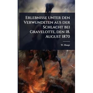 Haupt, W Erlebnisse unter den Verwundeten aus der Schlacht bei Gravelotte, den 18. August 1870 Haupt, W Erlebnisse unter den Verwundeten aus der Schlacht bei Gravelotte, den 18. August 1870