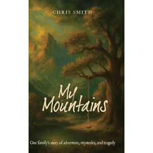 Smith, Chris My Mountains: Our family's story of adventure, mysteries, and tragedy Smith, Chris My Mountains: Our family's story of adventure, mysteries, and tragedy