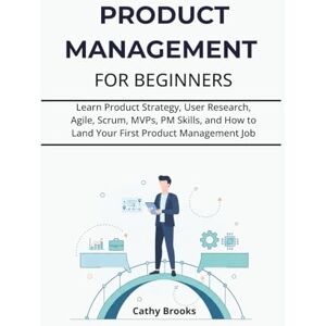 Brooks, Cathy PRODUCT MANAGEMENT FOR BEGINNERS: Learn Product Strategy, User Research, Agile, Scrum, MVPs, PM Skills, and How to Land Your First Product Management Job Brooks, Cathy PRODUCT MANAGEMENT FOR BEGINNERS: Learn Product Strategy, User Research, Agile, Scrum, MVPs, PM Skills, and How to Land Your First Product Management Job