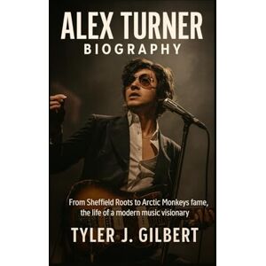 Gilbert, Tyler J. Alex Turner Biography: From Sheffield Roots to Arctic Monkeys Fame The Life of a Modern Music Visionary Gilbert, Tyler J. Alex Turner Biography: From Sheffield Roots to Arctic Monkeys Fame The Life of a Modern Music Visionary
