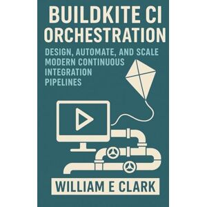 E Clark, William Buildkite CI Orchestration: Design, Automate, and Scale Modern Continuous Integration Pipelines E Clark, William Buildkite CI Orchestration: Design, Automate, and Scale Modern Continuous Integration Pipelines