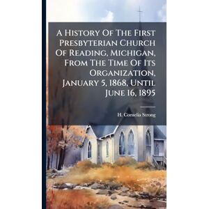 Strong, H Cornelia A History Of The First Presbyterian Church Of Reading, Michigan, From The Time Of Its Organization, January 5, 1868, Until June 16, 1895 Strong, H Cornelia A History Of The First Presbyterian Church Of Reading, Michigan, From The Time Of Its Organization, January 5, 1868, Until June 16, 1895