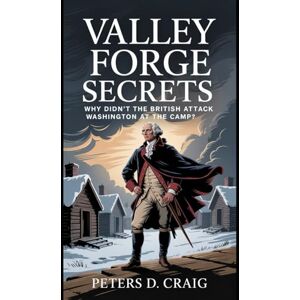 D. CRAIG, PETERS VALLEY FORGE SECRETS: WHY DIDN’T THE BRITISH ATTACK WASHINGTON AT THE CAMP? D. CRAIG, PETERS VALLEY FORGE SECRETS: WHY DIDN’T THE BRITISH ATTACK WASHINGTON AT THE CAMP?