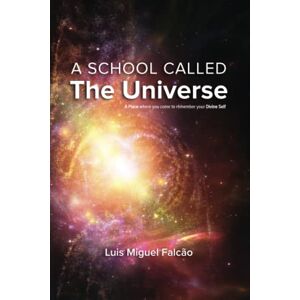 Falcão, Luis Miguel A School Called The Universe: A place where you come to remember your Divine Self Falcão, Luis Miguel A School Called The Universe: A place where you come to remember your Divine Self
