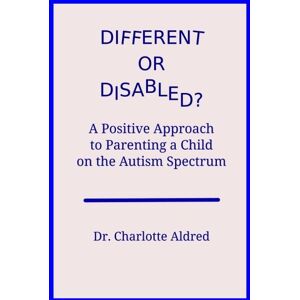 Aldred, Dr Charlotte Different or Disabled?: A Positive Approach to Parenting a Child on the Autism Spectrum Aldred, Dr Charlotte Different or Disabled?: A Positive Approach to Parenting a Child on the Autism Spectrum