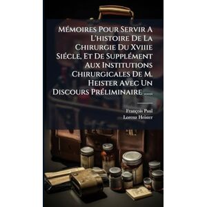 Paul, François MÃ(c)moires Pour Servir A L'histoire De La Chirurgie Du Xviiie SiÃ(c)cle, Et De SupplÃ(c)ment Aux Institutions Chirurgicales De M. Heister Avec Un Discours PrÃ(c)liminaire ...... Paul, François MÃ(c)moires Pour Servir A L'histoire De La Chirurgie Du Xviiie SiÃ(c)cle, Et De SupplÃ(c)ment Aux Institutions Chirurgicales De M. Heister Avec Un Discours PrÃ(c)liminaire ......